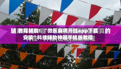教程辅助！“微乐麻将开挂app下载安装”科技辅助神器手机版教程-第3张图片