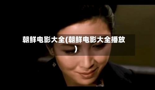 朝鲜电影大全(朝鲜电影大全播放)-第3张图片