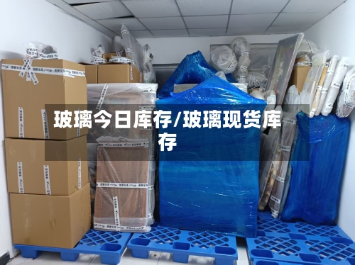 玻璃今日库存/玻璃现货库存