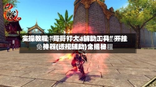 实操教程“哥哥打大a辅助工具”开挂神器{透视辅助}全揭秘