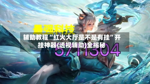 辅助教程“红火大厅是不是有挂”开挂神器{透视辅助}全揭秘