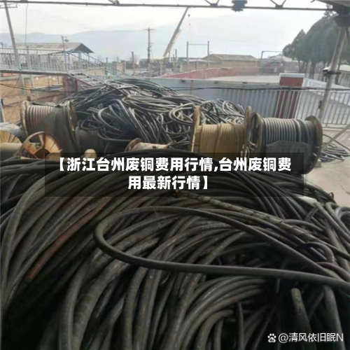 【浙江台州废铜费用行情,台州废铜费用最新行情】