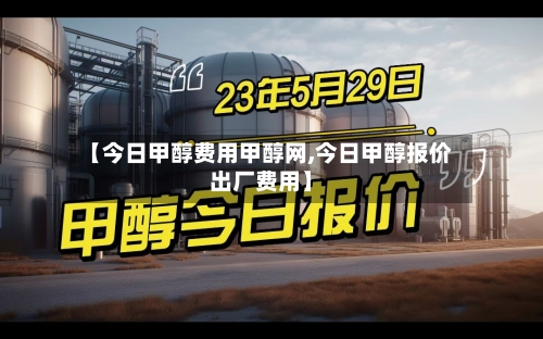 【今日甲醇费用甲醇网,今日甲醇报价出厂费用】