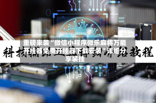 重磅来袭“微信小程序微乐麻将万能开挂器免费开挂器下载安装”详细分享装挂-第3张图片