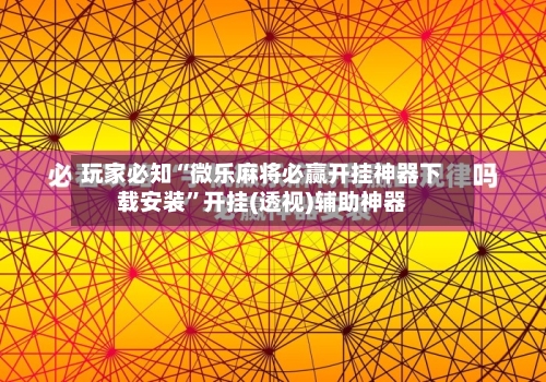 玩家必知“微乐麻将必赢开挂神器下载安装”开挂(透视)辅助神器-第2张图片