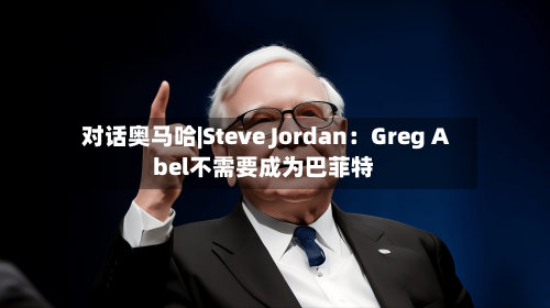 对话奥马哈|Steve Jordan：Greg Abel不需要成为巴菲特-第2张图片