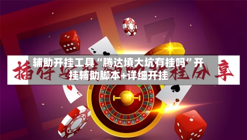 辅助开挂工具“腾达填大坑有挂吗	”开挂辅助脚本+详细开挂-第2张图片