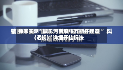 独家实测“微乐河南麻将万能开挂器(透视)”详细开挂玩法