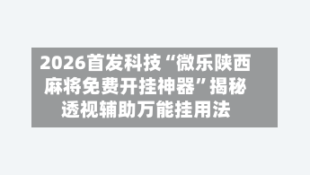 2026首发科技“微乐陕西麻将免费开挂神器”揭秘透视辅助万能挂用法