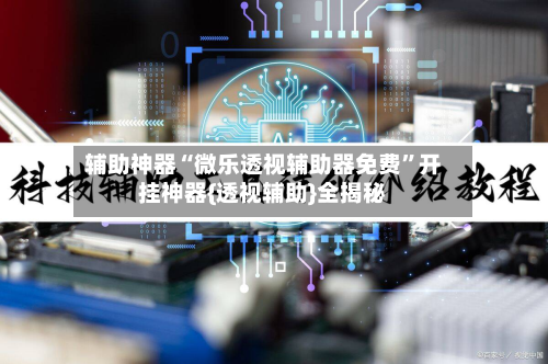 辅助神器“微乐透视辅助器免费”开挂神器{透视辅助}全揭秘-第2张图片