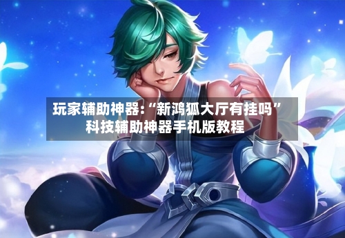 玩家辅助神器:“新鸿狐大厅有挂吗”科技辅助神器手机版教程-第3张图片