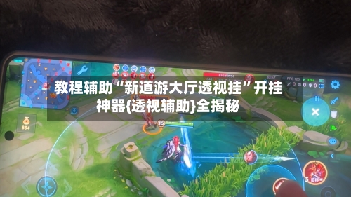教程辅助“新道游大厅透视挂”开挂神器{透视辅助}全揭秘-第3张图片