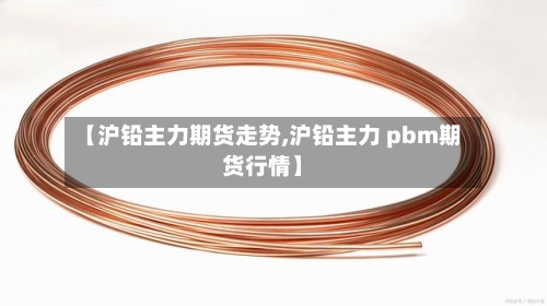 【沪铅主力期货走势,沪铅主力 pbm期货行情】-第2张图片