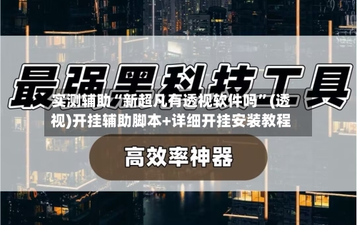 实测辅助“新超凡有透视软件吗”(透视)开挂辅助脚本+详细开挂安装教程-第2张图片