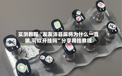 实测教程“友友沛县麻将为什么一直输,可以开挂吗”分享用挂教程-第3张图片
