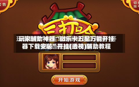 玩家辅助神器“微乐卡五星万能开挂器下载安装”开挂(透视)辅助教程-第3张图片