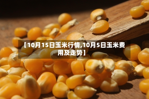 【10月15日玉米行情,10月5日玉米费用及走势】-第2张图片