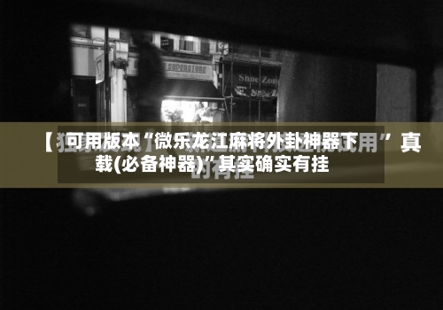 可用版本“微乐龙江麻将外卦神器下载(必备神器)”其实确实有挂-第2张图片