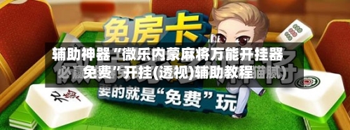 辅助神器“微乐内蒙麻将万能开挂器免费	”开挂(透视)辅助教程-第2张图片
