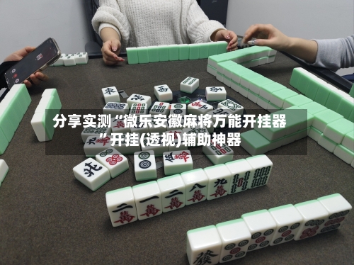 分享实测“微乐安徽麻将万能开挂器	”开挂(透视)辅助神器-第2张图片