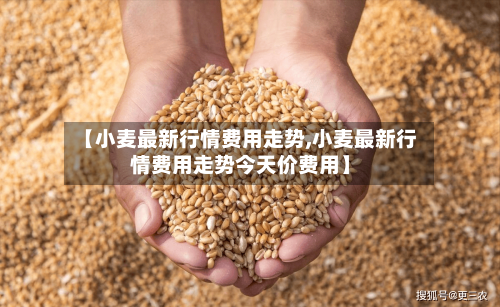 【小麦最新行情费用走势,小麦最新行情费用走势今天价费用】-第3张图片