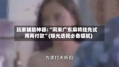 玩家辅助神器:“闲来广东麻将挂先试用再付款”(曝光透视必备猫腻)