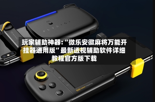 玩家辅助神器:“微乐安徽麻将万能开挂器通用版”最新透视辅助软件详细教程官方版下载-第3张图片