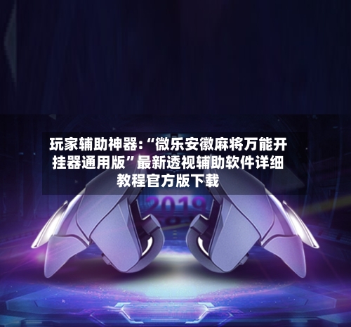 玩家辅助神器:“微乐安徽麻将万能开挂器通用版”最新透视辅助软件详细教程官方版下载-第2张图片