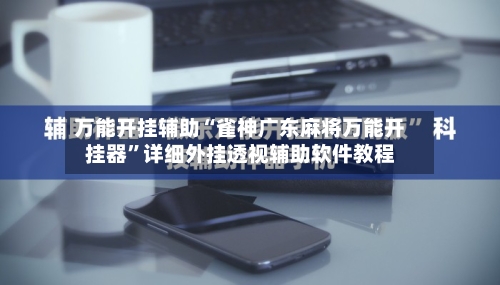万能开挂辅助“雀神广东麻将万能开挂器”详细外挂透视辅助软件教程