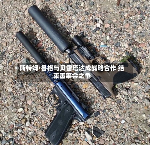 斯特姆·鲁格与贝雷塔达成战略合作 结束董事会之争-第2张图片