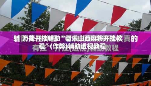 万能开挂辅助“微乐山西麻将开挂教程”(作弊)辅助透视教程