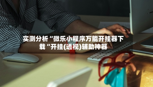 实测分析“微乐小程序万能开挂器下载“开挂(透视)辅助神器-第2张图片