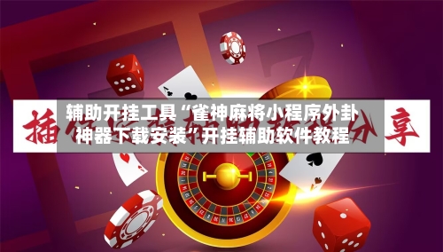 辅助开挂工具“雀神麻将小程序外卦神器下载安装”开挂辅助软件教程-第3张图片