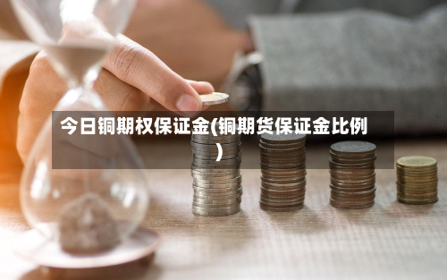 今日铜期权保证金(铜期货保证金比例)