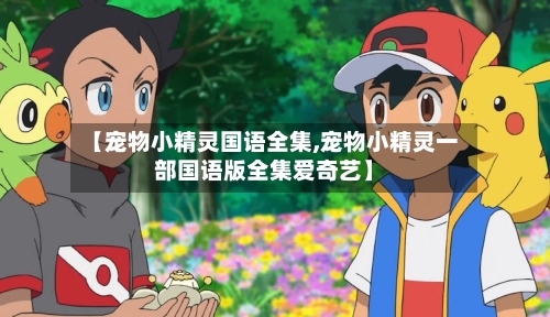 【宠物小精灵国语全集,宠物小精灵一部国语版全集爱奇艺】-第3张图片