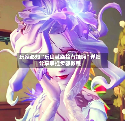 玩家必知“乐山贰柒拾有挂吗	”详细分享装挂步骤教程-第2张图片