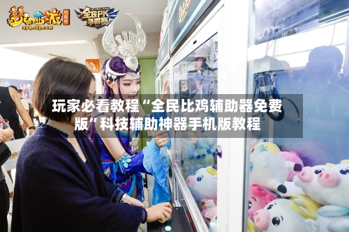 玩家必看教程“全民比鸡辅助器免费版”科技辅助神器手机版教程-第3张图片