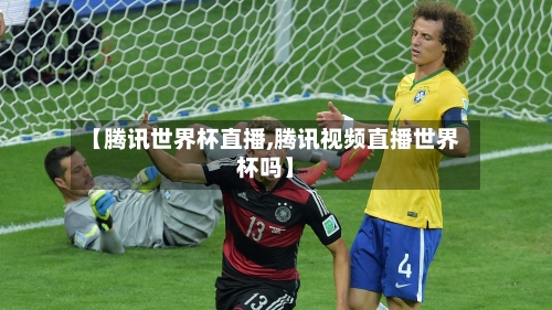 【腾讯世界杯直播,腾讯视频直播世界杯吗】-第2张图片