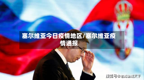塞尔维亚今日疫情地区/塞尔维亚疫情通报