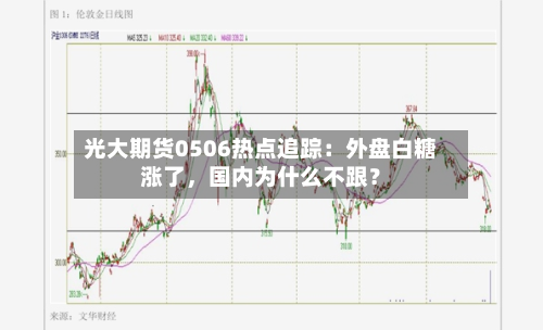 光大期货0506热点追踪：外盘白糖涨了，国内为什么不跟？-第2张图片