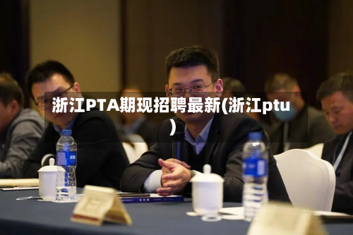 浙江PTA期现招聘最新(浙江ptu)
