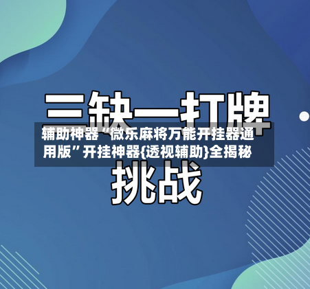 辅助神器“微乐麻将万能开挂器通用版”开挂神器{透视辅助}全揭秘-第3张图片