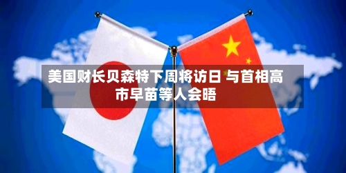 美国财长贝森特下周将访日 与首相高市早苗等人会晤