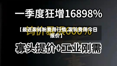 【最近废钨粉费用行情,废钨费用今日报价】-第3张图片
