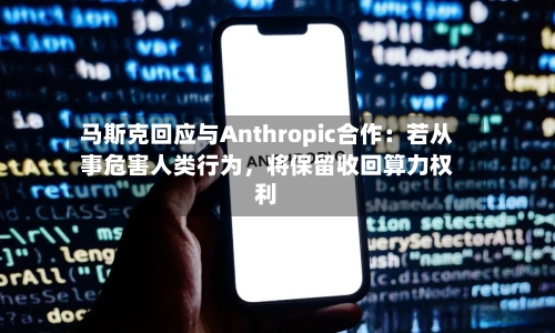 马斯克回应与Anthropic合作：若从事危害人类行为，将保留收回算力权利-第2张图片