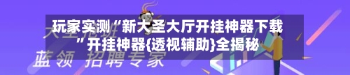 玩家实测“新大圣大厅开挂神器下载”开挂神器{透视辅助}全揭秘-第2张图片