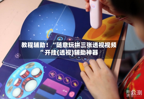 教程辅助！“随意玩拼三张透视视频”开挂(透视)辅助神器