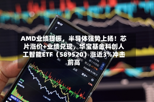 AMD业绩提振	，半导体强势上扬！芯片涨价+业绩兑现，华宝基金科创人工智能ETF（589520）涨近3%冲击前高-第2张图片