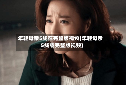 年轻母亲5线在完整版视频(年轻母亲5线载完整版视频)-第2张图片