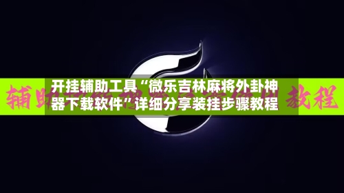 开挂辅助工具“微乐吉林麻将外卦神器下载软件”详细分享装挂步骤教程-第3张图片